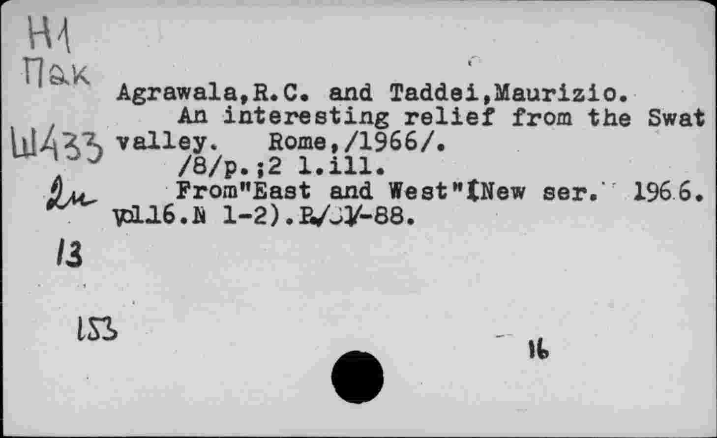 ﻿Agrawala,R.C. and Taddei,Maurizio.
An interesting relief from the Swat hlZXA valley. Rome,/1966/.
/8/р.;2 l.ill.
§ и, From”East and WesftNew ser. r 196 6.